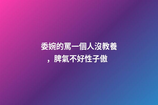委婉的罵一個人沒教養，脾氣不好性子傲
